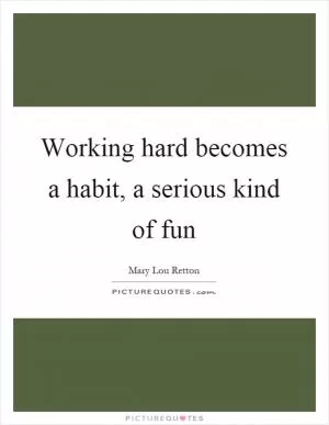 Working hard becomes a habit, a serious kind of fun Picture Quote #1