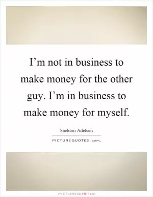 I’m not in business to make money for the other guy. I’m in business to make money for myself Picture Quote #1