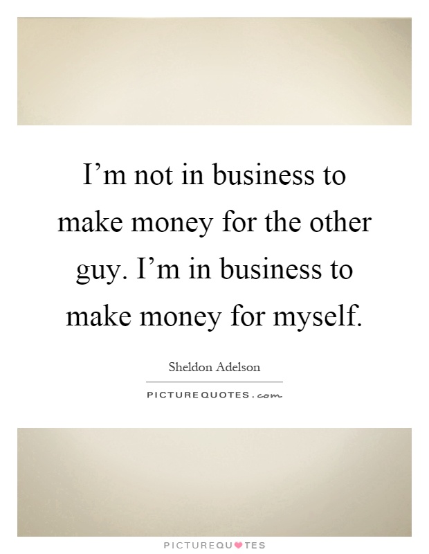 I'm not in business to make money for the other guy. I'm in business to make money for myself Picture Quote #1