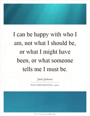 I can be happy with who I am, not what I should be, or what I might have been, or what someone tells me I must be Picture Quote #1