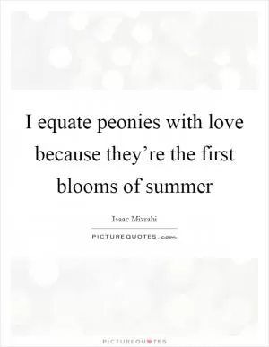 I equate peonies with love because they’re the first blooms of summer Picture Quote #1
