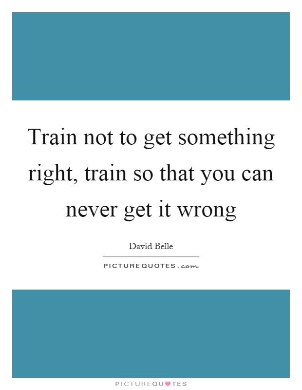 Train not to get something right, train so that you can never get it wrong Picture Quote #1