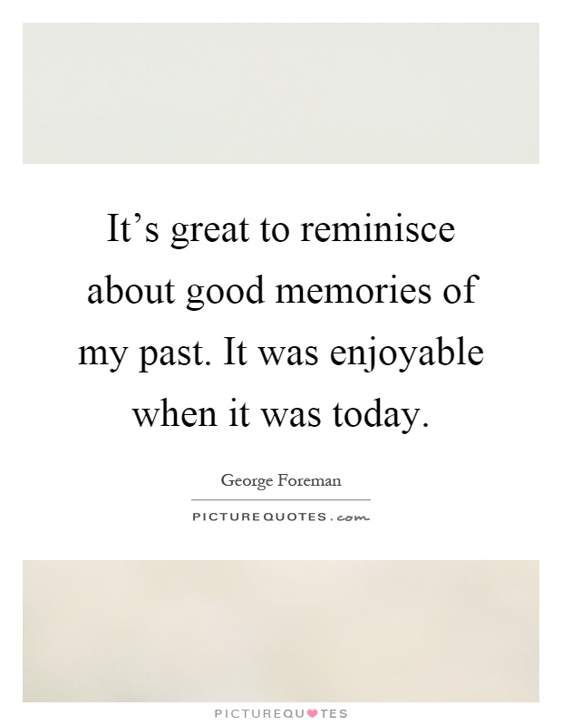 It's great to reminisce about good memories of my past. It was enjoyable when it was today Picture Quote #1