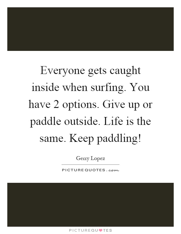 Everyone gets caught inside when surfing. You have 2 options. Give up or paddle outside. Life is the same. Keep paddling! Picture Quote #1