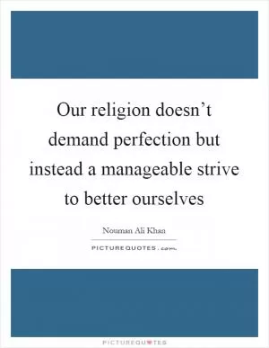 Our religion doesn’t demand perfection but instead a manageable strive to better ourselves Picture Quote #1