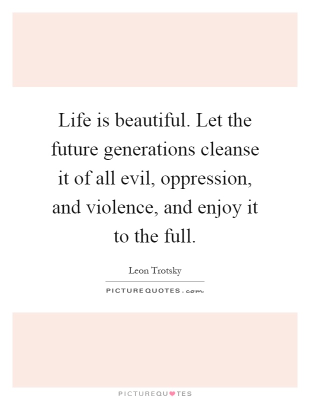 Life is beautiful. Let the future generations cleanse it of all evil, oppression, and violence, and enjoy it to the full Picture Quote #1