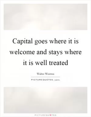 Capital goes where it is welcome and stays where it is well treated Picture Quote #1