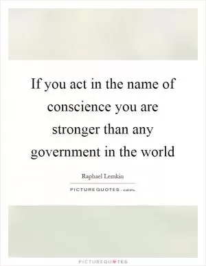 If you act in the name of conscience you are stronger than any government in the world Picture Quote #1