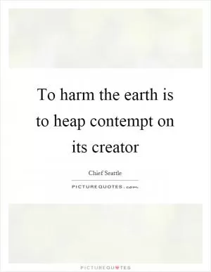 To harm the earth is to heap contempt on its creator Picture Quote #1