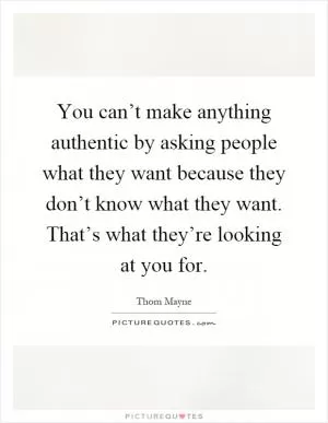You can’t make anything authentic by asking people what they want because they don’t know what they want. That’s what they’re looking at you for Picture Quote #1