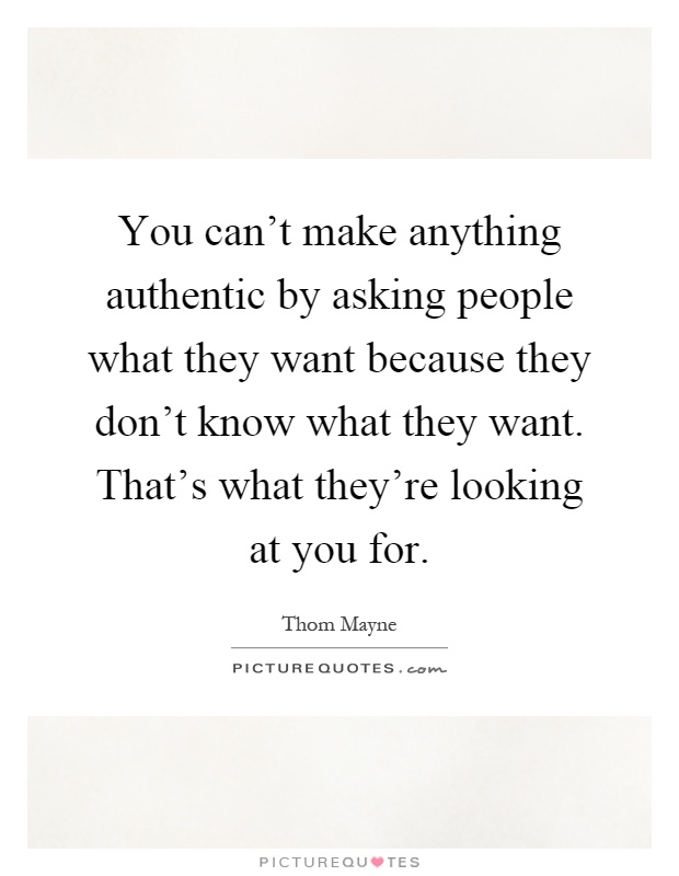 You can't make anything authentic by asking people what they want because they don't know what they want. That's what they're looking at you for Picture Quote #1