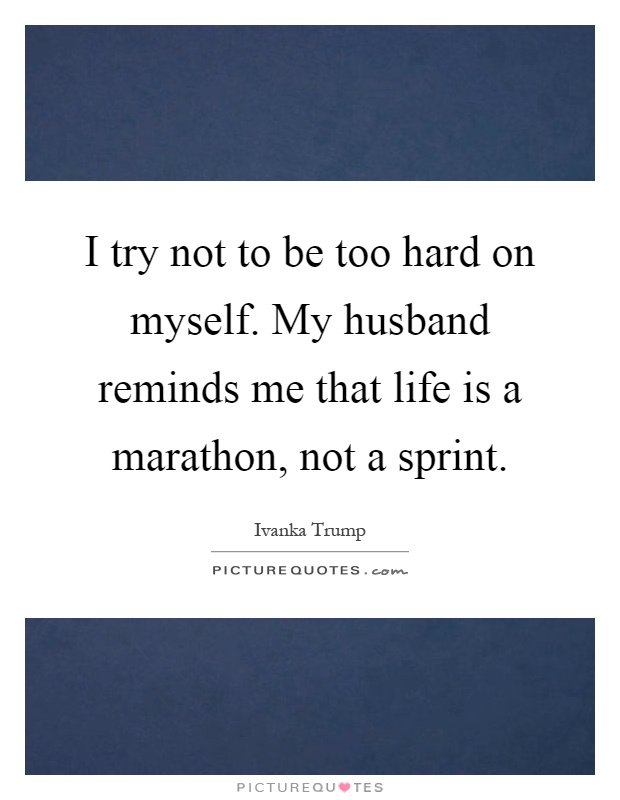I try not to be too hard on myself. My husband reminds me that life is a marathon, not a sprint Picture Quote #1