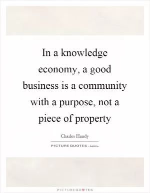 In a knowledge economy, a good business is a community with a purpose, not a piece of property Picture Quote #1