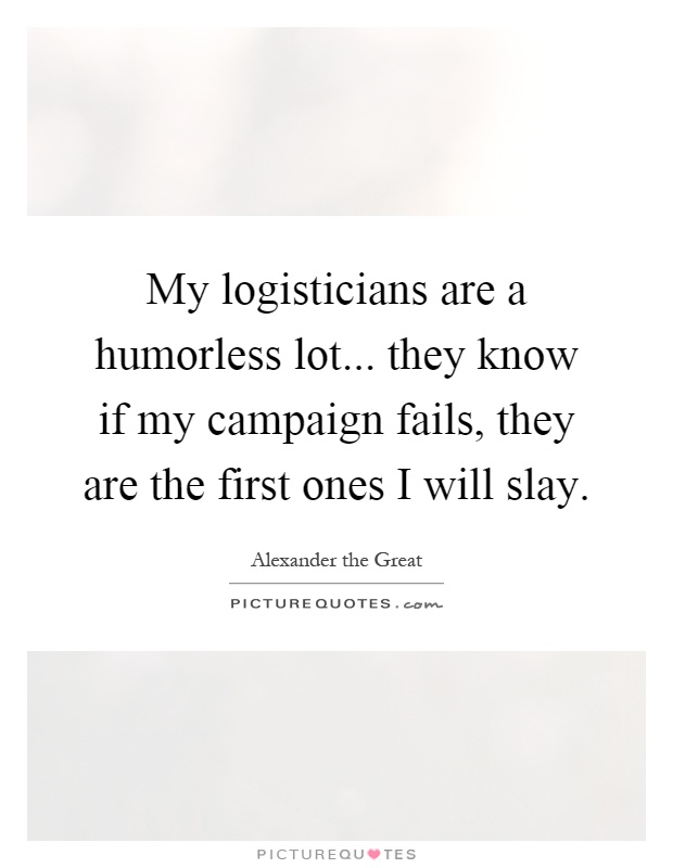 My logisticians are a humorless lot... they know if my campaign fails, they are the first ones I will slay Picture Quote #1