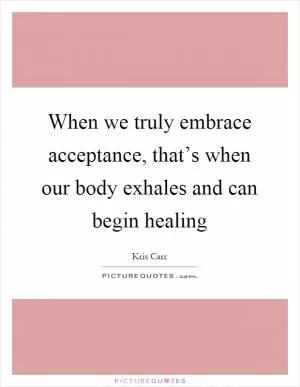 When we truly embrace acceptance, that’s when our body exhales and can begin healing Picture Quote #1