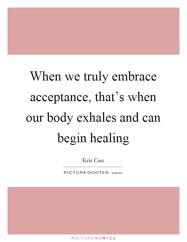 When we truly embrace acceptance, that's when our body exhales and can begin healing Picture Quote #1