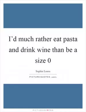 I’d much rather eat pasta and drink wine than be a size 0 Picture Quote #1