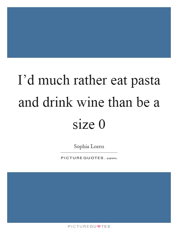 I'd much rather eat pasta and drink wine than be a size 0 Picture Quote #1