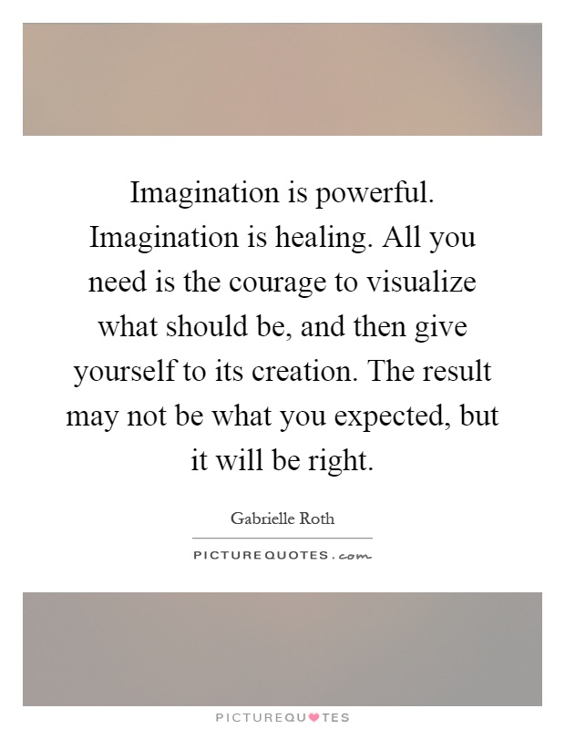 Imagination is powerful. Imagination is healing. All you need is the courage to visualize what should be, and then give yourself to its creation. The result may not be what you expected, but it will be right Picture Quote #1