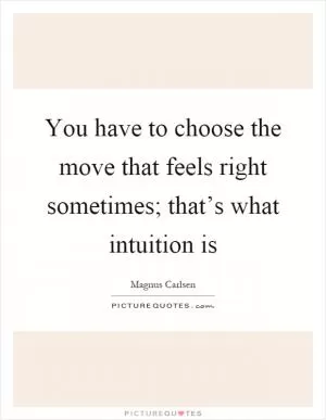 You have to choose the move that feels right sometimes; that’s what intuition is Picture Quote #1