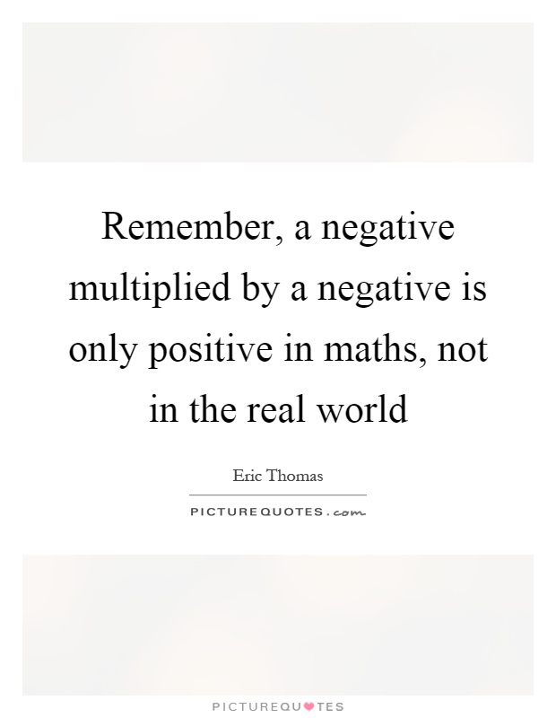 Remember, a negative multiplied by a negative is only positive in maths, not in the real world Picture Quote #1