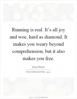 Running is real. It’s all joy and woe, hard as diamond. It makes you weary beyond comprehension, but it also makes you free Picture Quote #1