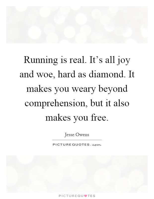 Running is real. It's all joy and woe, hard as diamond. It makes you weary beyond comprehension, but it also makes you free Picture Quote #1
