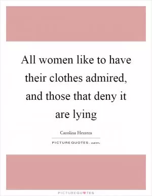 All women like to have their clothes admired, and those that deny it are lying Picture Quote #1