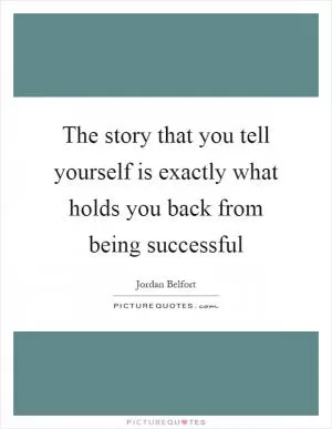 The story that you tell yourself is exactly what holds you back from being successful Picture Quote #1