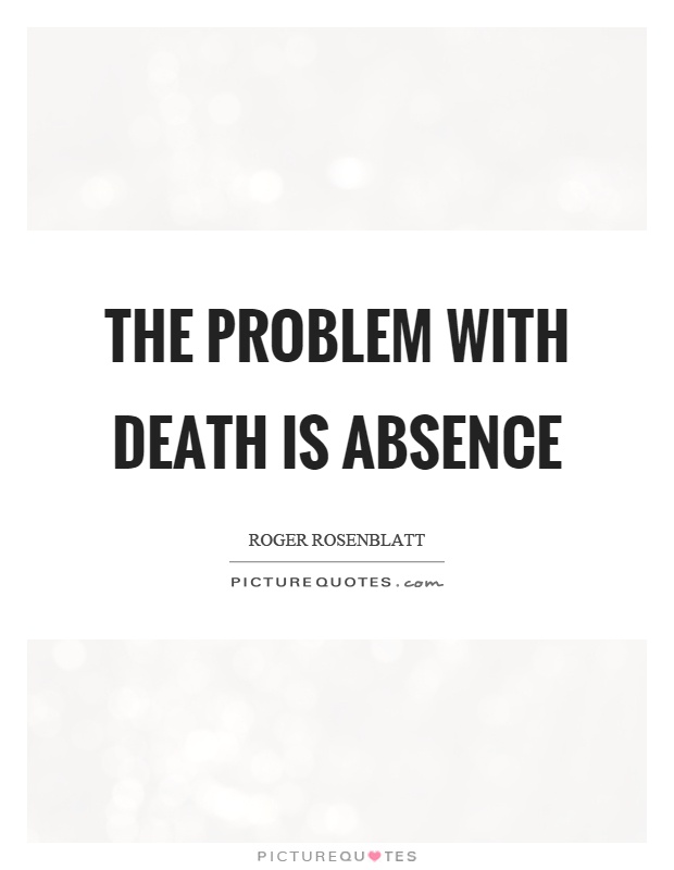 The problem with death is absence Picture Quote #1