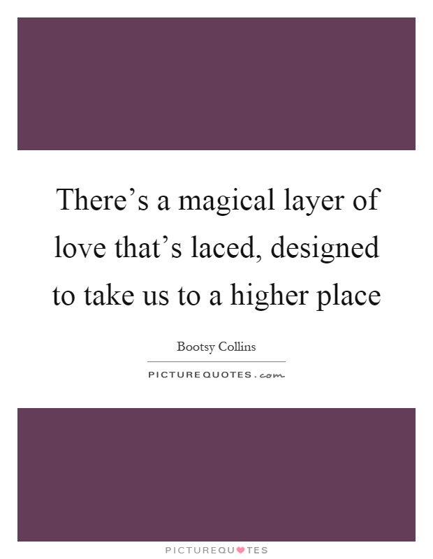 There's a magical layer of love that's laced, designed to take us to a higher place Picture Quote #1