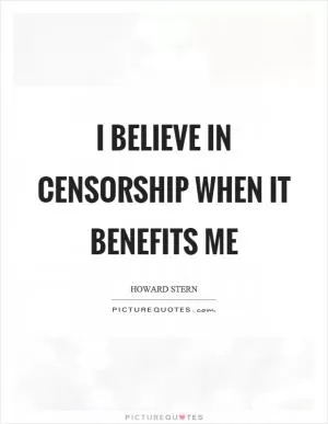 I believe in censorship when it benefits me Picture Quote #1