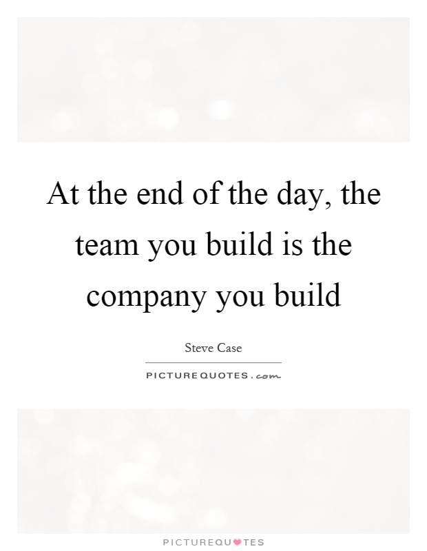 At the end of the day, the team you build is the company you build Picture Quote #1
