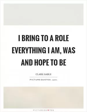 I bring to a role everything I am, was and hope to be Picture Quote #1