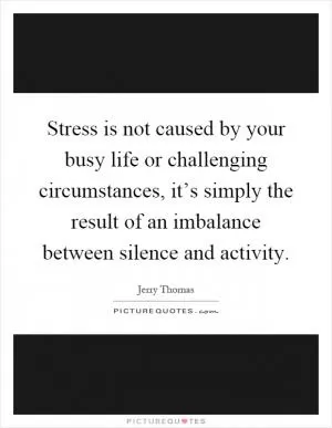 Stress is not caused by your busy life or challenging circumstances, it’s simply the result of an imbalance between silence and activity Picture Quote #1