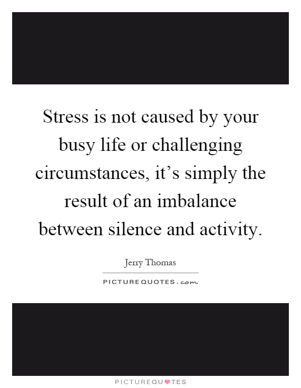 Stress is not caused by your busy life or challenging circumstances, it's simply the result of an imbalance between silence and activity Picture Quote #1