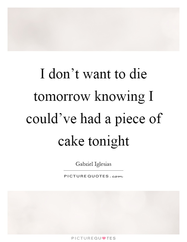 I don't want to die tomorrow knowing I could've had a piece of cake tonight Picture Quote #1