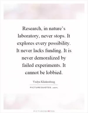 Research, in nature’s laboratory, never stops. It explores every possibility. It never lacks funding. It is never demoralized by failed experiments. It cannot be lobbied Picture Quote #1