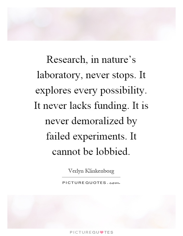 Research, in nature's laboratory, never stops. It explores every possibility. It never lacks funding. It is never demoralized by failed experiments. It cannot be lobbied Picture Quote #1