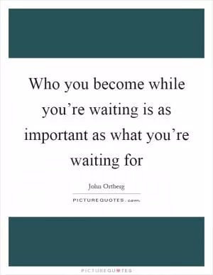 Who you become while you’re waiting is as important as what you’re waiting for Picture Quote #1