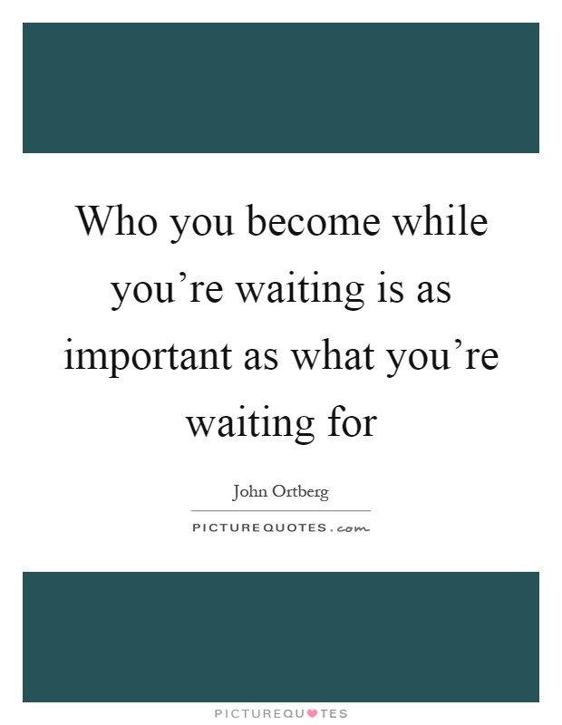 Who you become while you're waiting is as important as what you're waiting for Picture Quote #1