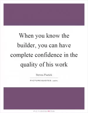 When you know the builder, you can have complete confidence in the quality of his work Picture Quote #1