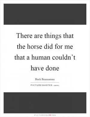 There are things that the horse did for me that a human couldn’t have done Picture Quote #1