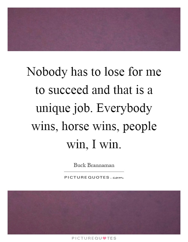 Nobody has to lose for me to succeed and that is a unique job. Everybody wins, horse wins, people win, I win Picture Quote #1