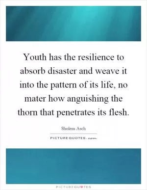 Youth has the resilience to absorb disaster and weave it into the pattern of its life, no mater how anguishing the thorn that penetrates its flesh Picture Quote #1