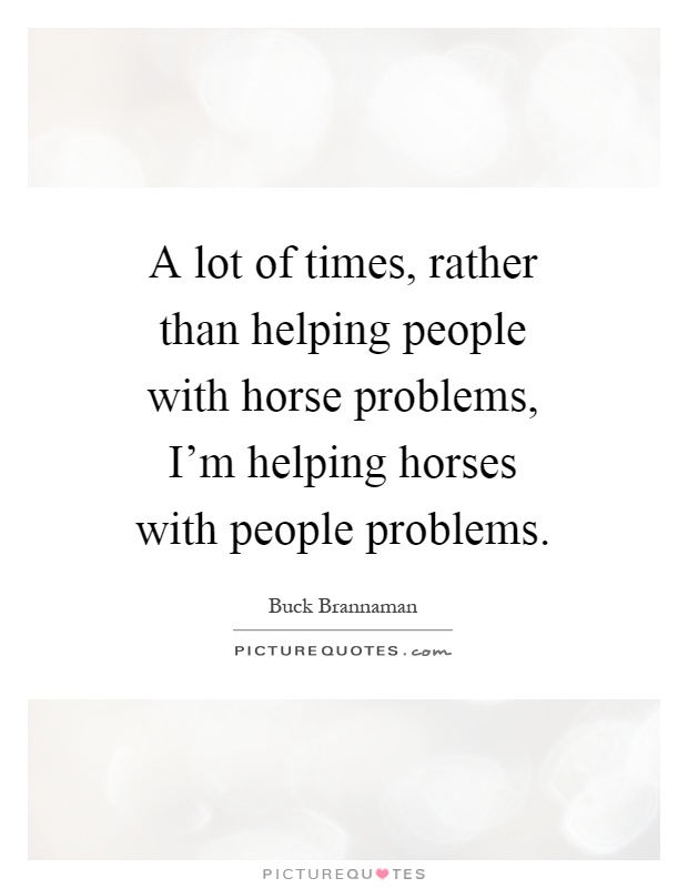 A lot of times, rather than helping people with horse problems, I'm helping horses with people problems Picture Quote #1