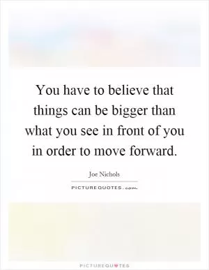 You have to believe that things can be bigger than what you see in front of you in order to move forward Picture Quote #1