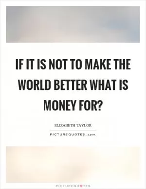 If it is not to make the world better what is money for? Picture Quote #1