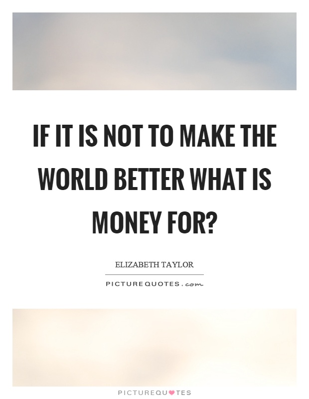 If it is not to make the world better what is money for? Picture Quote #1