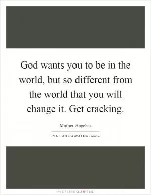 God wants you to be in the world, but so different from the world that you will change it. Get cracking Picture Quote #1